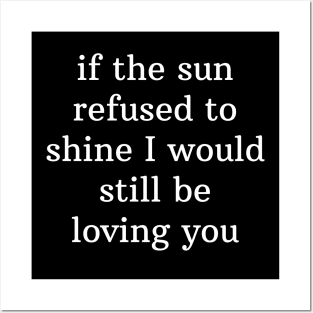 If the sun refused to shine I would still be loving you Posters and Art